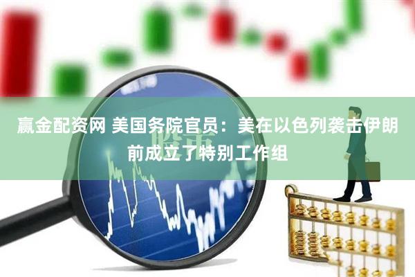赢金配资网 美国务院官员：美在以色列袭击伊朗前成立了特别工作组