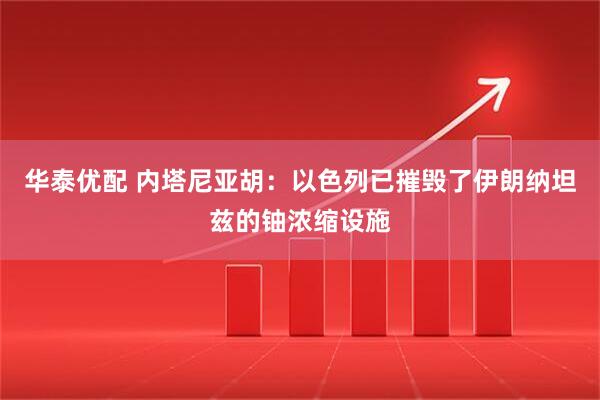 华泰优配 内塔尼亚胡：以色列已摧毁了伊朗纳坦兹的铀浓缩设施