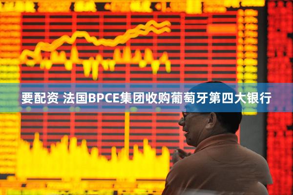 要配资 法国BPCE集团收购葡萄牙第四大银行