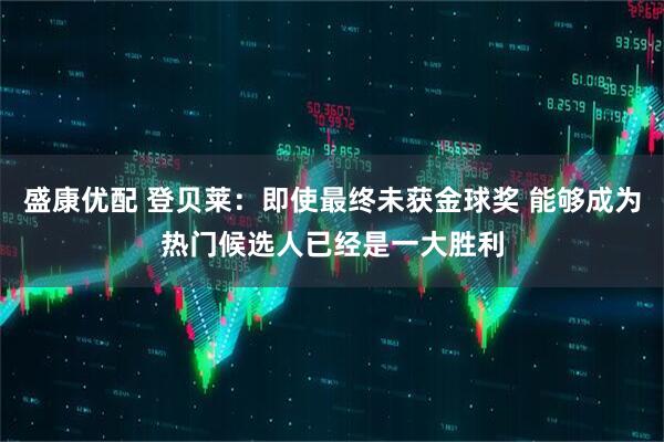盛康优配 登贝莱：即使最终未获金球奖 能够成为热门候选人已经是一大胜利