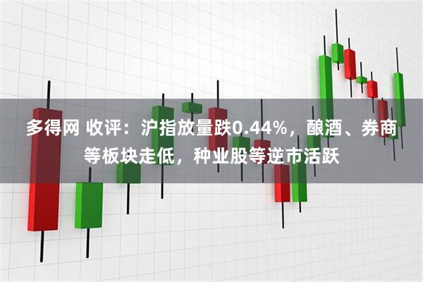 多得网 收评：沪指放量跌0.44%，酿酒、券商等板块走低，种业股等逆市活跃