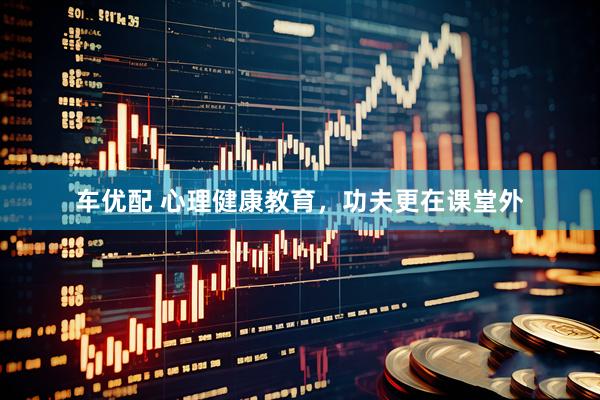 车优配 心理健康教育，功夫更在课堂外