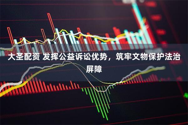 大圣配资 发挥公益诉讼优势，筑牢文物保护法治屏障