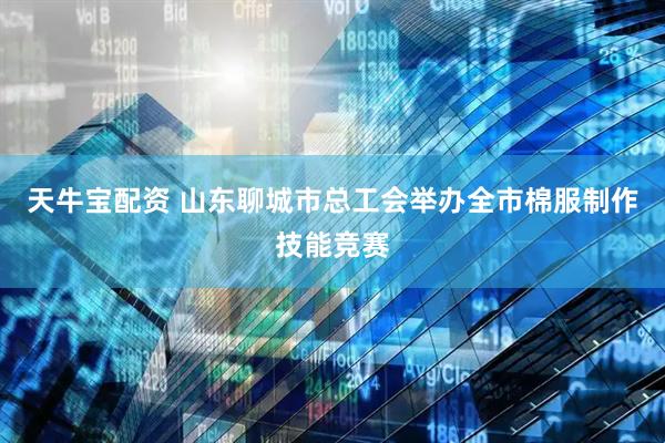 天牛宝配资 山东聊城市总工会举办全市棉服制作技能竞赛