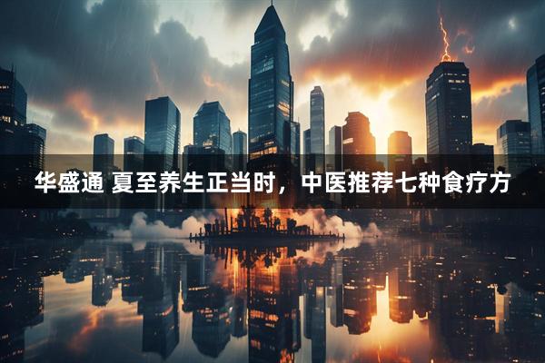 华盛通 夏至养生正当时，中医推荐七种食疗方