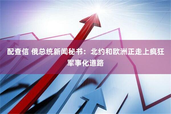 配查信 俄总统新闻秘书：北约和欧洲正走上疯狂军事化道路