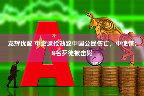 龙辉优配 中企遭抢劫致中国公民伤亡，中使馆：8名歹徒被击毙
