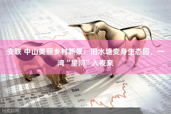 安联 中山美丽乡村新景：旧水塘变身生态园，一湾“星河”入夜来