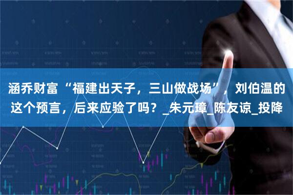涵乔财富 “福建出天子，三山做战场”，刘伯温的这个预言，后来应验了吗？_朱元璋_陈友谅_投降